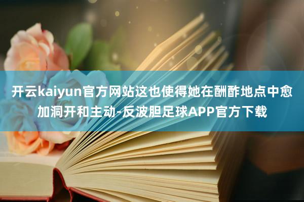 开云kaiyun官方网站这也使得她在酬酢地点中愈加洞开和主动-反波胆足球APP官方下载