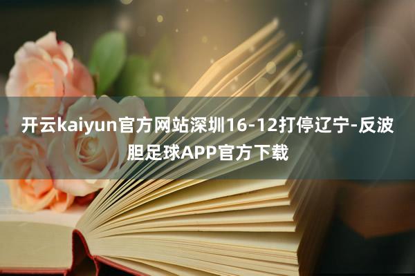 开云kaiyun官方网站深圳16-12打停辽宁-反波胆足球APP官方下载