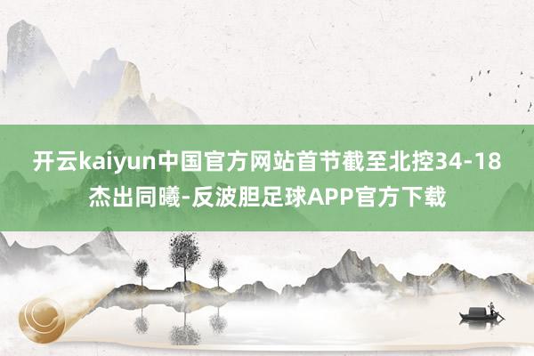 开云kaiyun中国官方网站首节截至北控34-18杰出同曦-反波胆足球APP官方下载