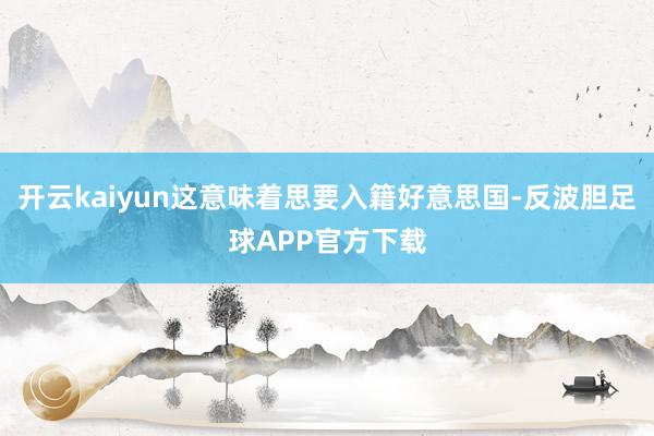 开云kaiyun这意味着思要入籍好意思国-反波胆足球APP官方下载