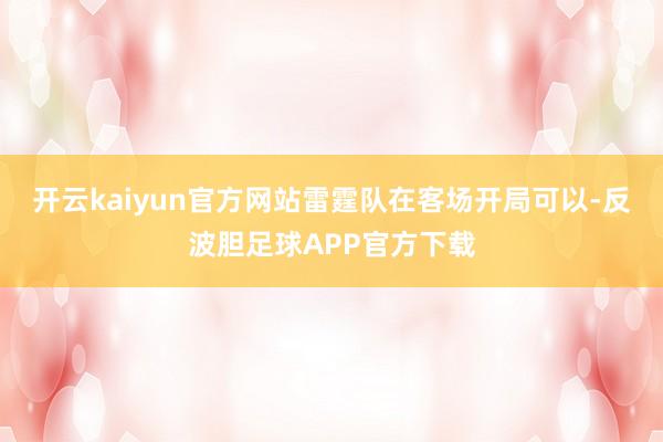 开云kaiyun官方网站雷霆队在客场开局可以-反波胆足球APP官方下载