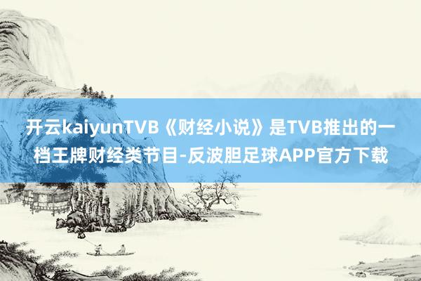 开云kaiyunTVB《财经小说》是TVB推出的一档王牌财经类节目-反波胆足球APP官方下载